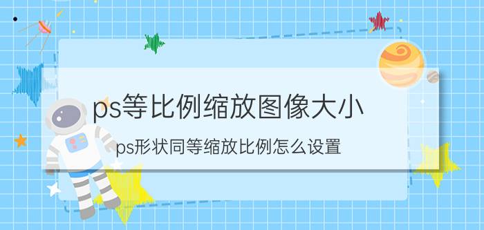 ps等比例缩放图像大小 ps形状同等缩放比例怎么设置？